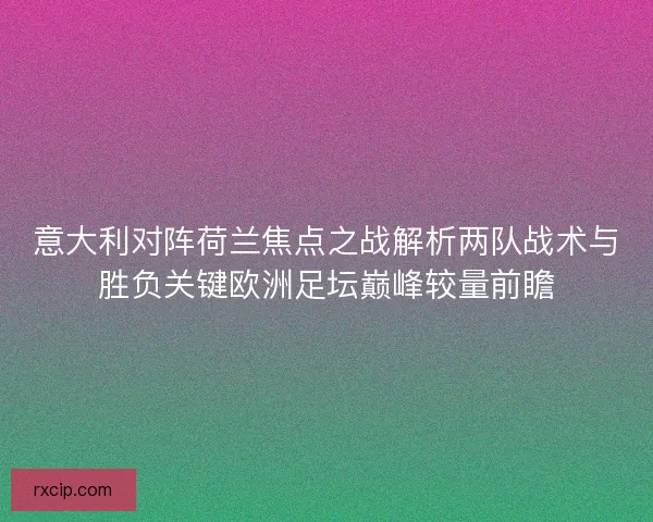 意大利对阵荷兰焦点之战解析两队战术与胜负关键欧洲足坛巅峰较量前瞻