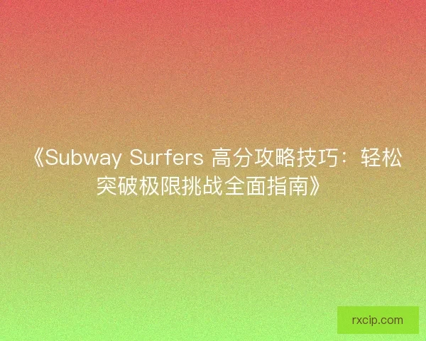 《Subway Surfers 高分攻略技巧：轻松突破极限挑战全面指南》