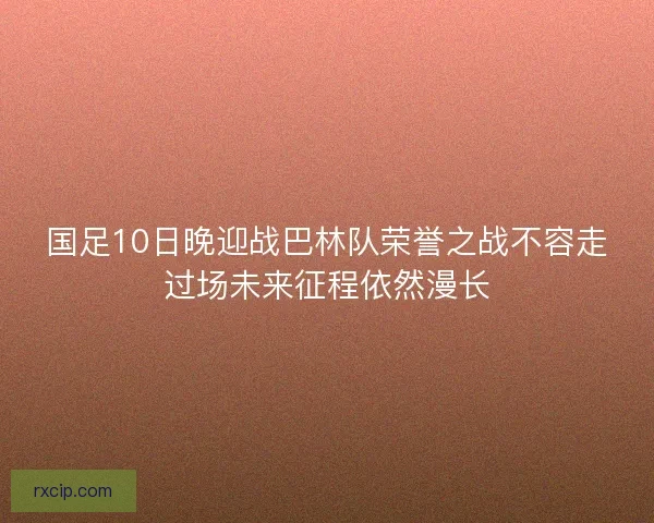 国足10日晚迎战巴林队荣誉之战不容走过场未来征程依然漫长