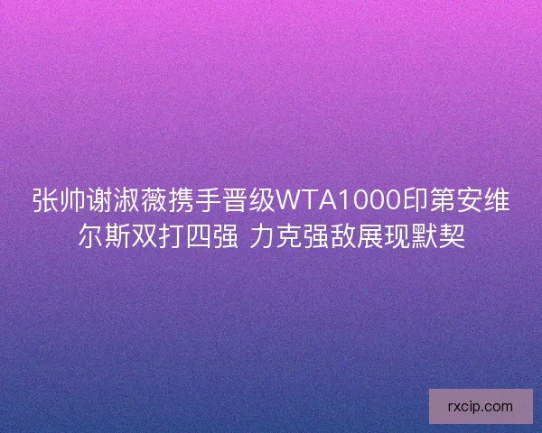 张帅谢淑薇携手晋级WTA1000印第安维尔斯双打四强 力克强敌展现默契