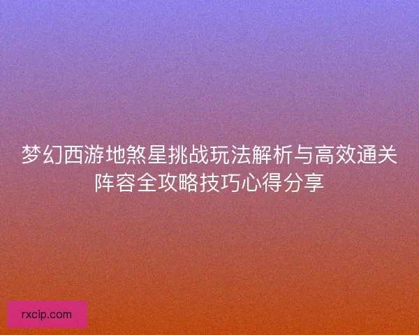 梦幻西游地煞星挑战玩法解析与高效通关阵容全攻略技巧心得分享