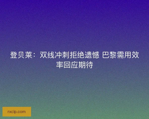 登贝莱：双线冲刺拒绝遗憾 巴黎需用效率回应期待